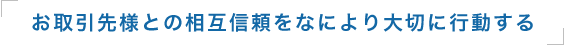 お取引先様との相互信頼をなにより大切に行動する